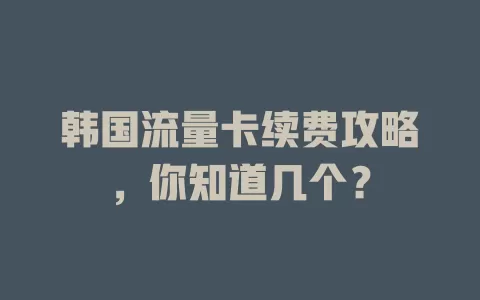 韩国流量卡续费攻略，你知道几个？