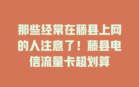 那些经常在藤县上网的人注意了！藤县电信流量卡超划算