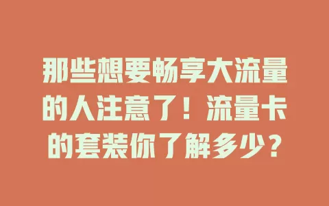 那些想要畅享大流量的人注意了！流量卡的套装你了解多少？