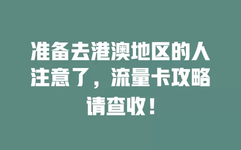 准备去港澳地区的人注意了，流量卡攻略请查收！
