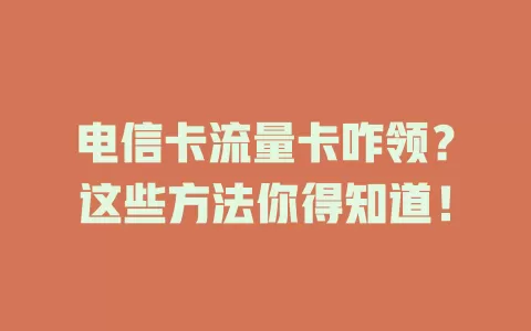 电信卡流量卡咋领？这些方法你得知道！