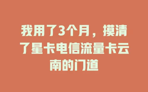 我用了3个月，摸清了星卡电信流量卡云南的门道