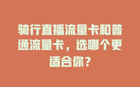 骑行直播流量卡和普通流量卡，选哪个更适合你？