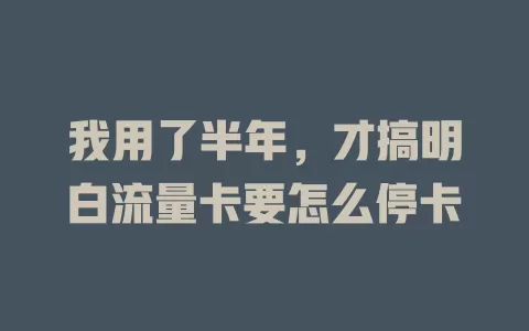 我用了半年，才搞明白流量卡要怎么停卡