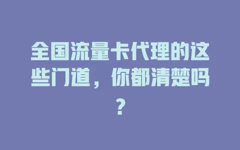 全国流量卡代理的这些门道，你都清楚吗？