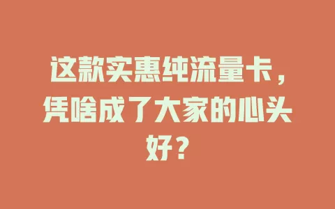 这款实惠纯流量卡，凭啥成了大家的心头好？