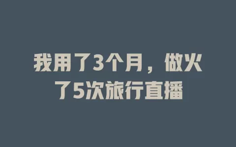 我用了3个月，做火了5次旅行直播