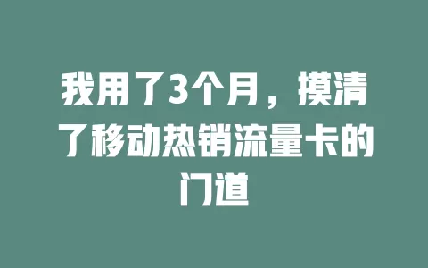 我用了3个月，摸清了移动热销流量卡的门道