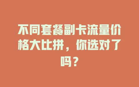 不同套餐副卡流量价格大比拼，你选对了吗？