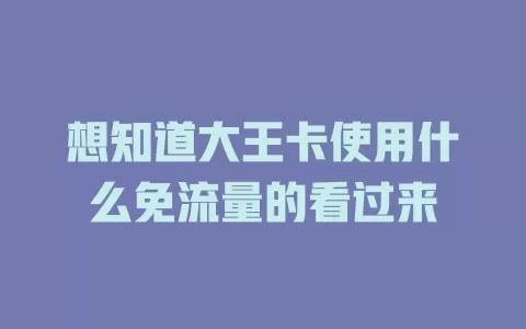 想知道大王卡使用什么免流量的看过来
