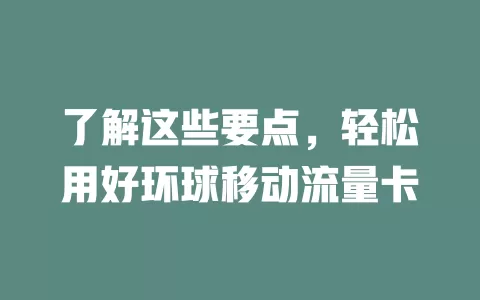 了解这些要点，轻松用好环球移动流量卡