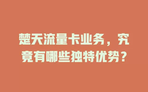 楚天流量卡业务，究竟有哪些独特优势？