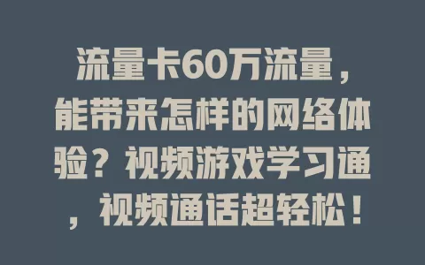 流量卡60万流量，能带来怎样的网络体验？视频游戏学习通，视频通话超轻松！