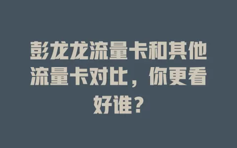 彭龙龙流量卡和其他流量卡对比，你更看好谁？