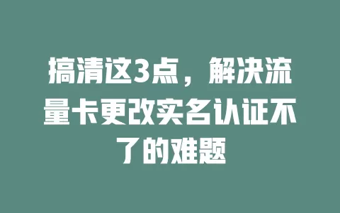 搞清这3点，解决流量卡更改实名认证不了的难题