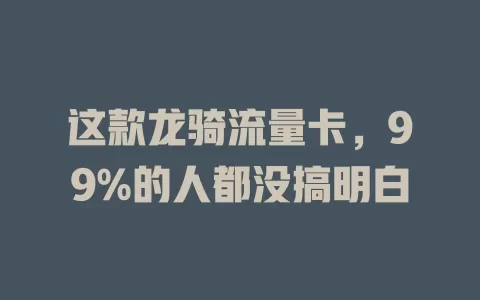这款龙骑流量卡，99%的人都没搞明白