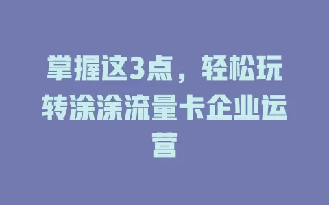 掌握这3点，轻松玩转涂涂流量卡企业运营
