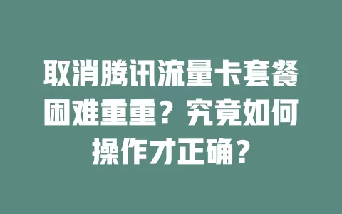 取消腾讯流量卡套餐困难重重？究竟如何操作才正确？