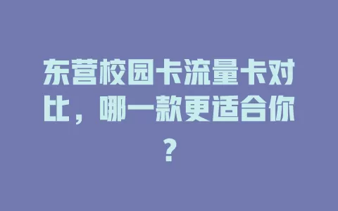 东营校园卡流量卡对比,哪一款更适合你?