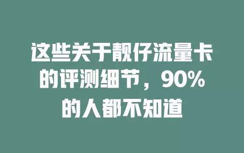这些关于靓仔流量卡的评测细节，90%的人都不知道
