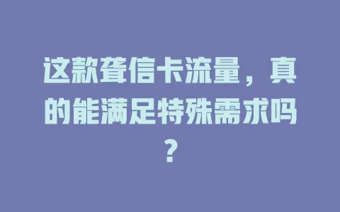 这款聋信卡流量，真的能满足特殊需求吗？