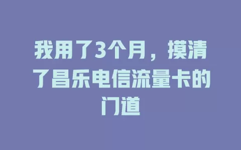 我用了3个月，摸清了昌乐电信流量卡的门道