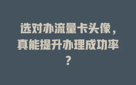 选对办流量卡头像，真能提升办理成功率？