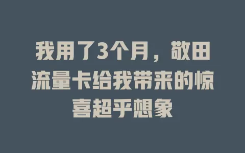我用了3个月，敬田流量卡给我带来的惊喜超乎想象