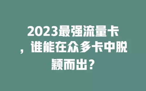 2023最强流量卡，谁能在众多卡中脱颖而出？