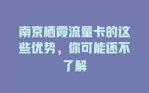 南京栖霞流量卡的这些优势，你可能还不了解