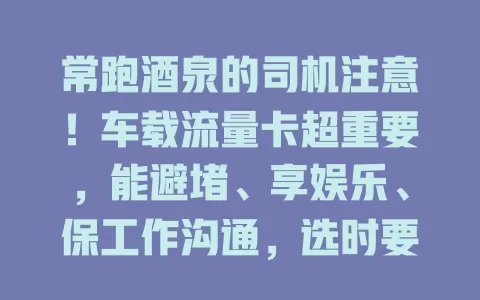 常跑酒泉的司机注意！车载流量卡超重要，能避堵、享娱乐、保工作沟通，选时要考虑流量套餐与网络覆盖