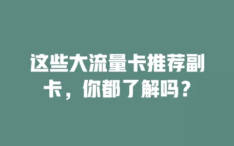 这些大流量卡推荐副卡，你都了解吗？