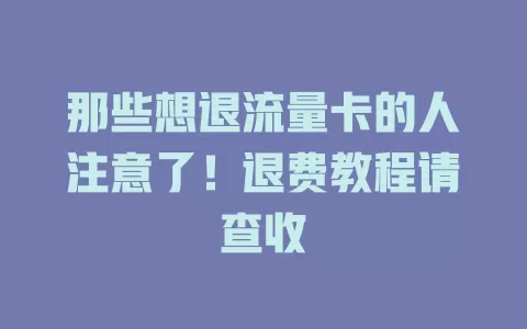 那些想退流量卡的人注意了！退费教程请查收