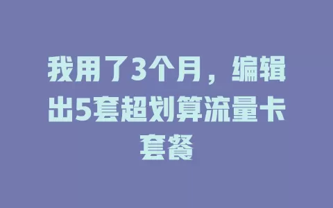 我用了3个月，编辑出5套超划算流量卡套餐