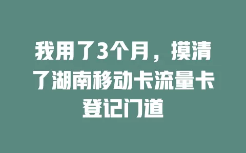 我用了3个月，摸清了湖南移动卡流量卡登记门道