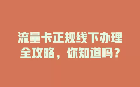 流量卡正规线下办理全攻略，你知道吗？