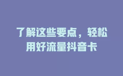 了解这些要点，轻松用好流量抖音卡