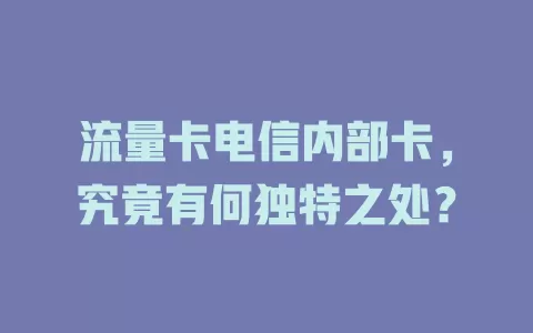 流量卡电信内部卡，究竟有何独特之处？