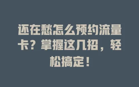 还在愁怎么预约流量卡？掌握这几招，轻松搞定！