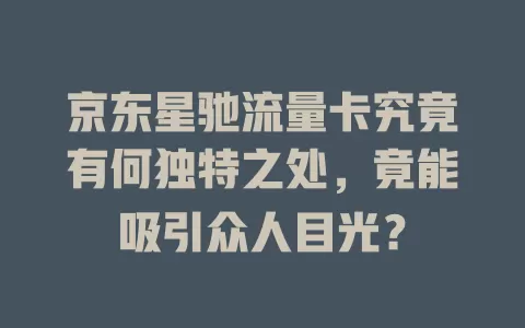 京东星驰流量卡究竟有何独特之处，竟能吸引众人目光？