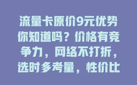 流量卡原价9元优势你知道吗？价格有竞争力，网络不打折，选时多考量，性价比超高！