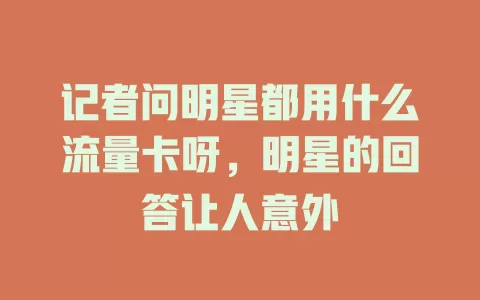 记者问明星都用什么流量卡呀，明星的回答让人意外