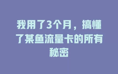 我用了3个月，搞懂了某鱼流量卡的所有秘密
