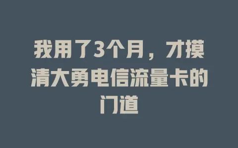 我用了3个月，才摸清大勇电信流量卡的门道