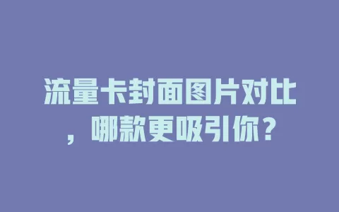 流量卡封面图片对比，哪款更吸引你？