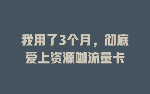 我用了3个月，彻底爱上资源咖流量卡