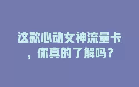 这款心动女神流量卡,你真的了解吗?