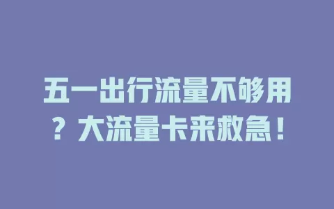 五一出行流量不够用？大流量卡来救急！