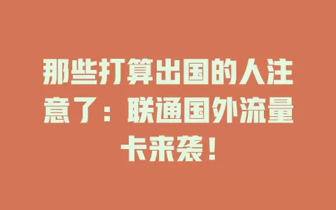 那些打算出国的人注意了：联通国外流量卡来袭！