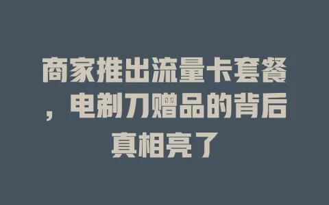 商家推出流量卡套餐，电剃刀赠品的背后真相亮了